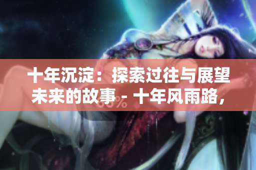 十年沉淀：探索过往与展望未来的故事 - 十年风雨路，重磅更新：回顾历程与展望未来