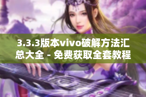 3.3.3版本vivo破解方法汇总大全 - 免费获取全套教程