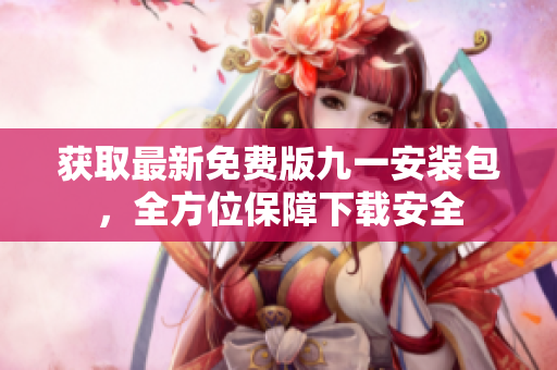 获取最新免费版九一安装包，全方位保障下载安全