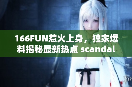 166FUN惹火上身，独家爆料揭秘最新热点 scandal