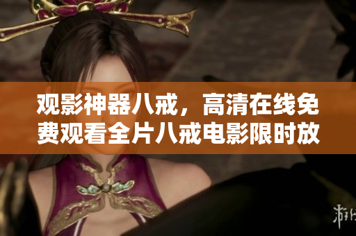 观影神器八戒，高清在线免费观看全片八戒电影限时放送