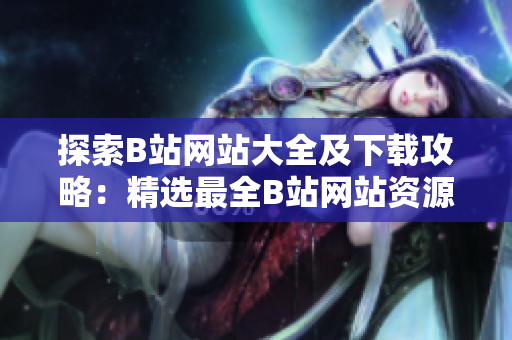 探索B站网站大全及下载攻略：精选最全B站网站资源，获取最新下载方式