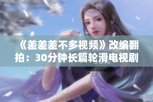 《差差差不多视频》改编翻拍：30分钟长篇轮滑电视剧震撼登场