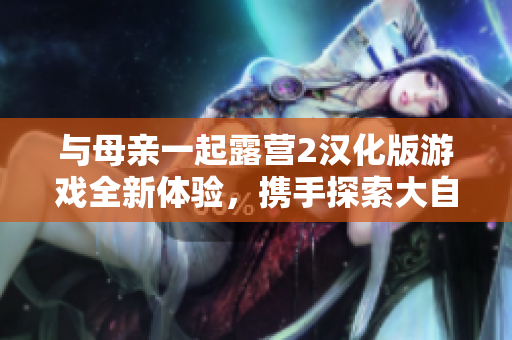 与母亲一起露营2汉化版游戏全新体验，携手探索大自然