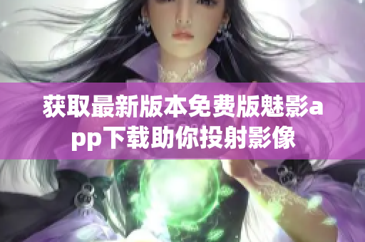 获取最新版本免费版魅影app下载助你投射影像
