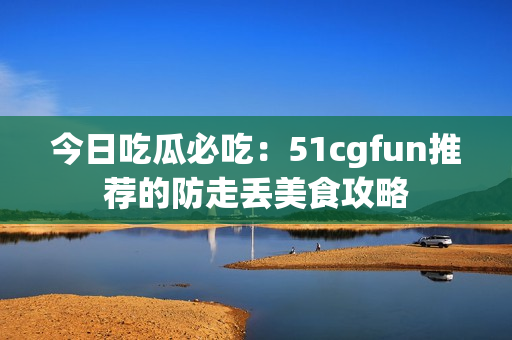 今日吃瓜必吃：51cgfun推荐的防走丢美食攻略