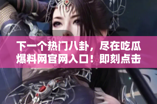 下一个热门八卦，尽在吃瓜爆料网官网入口！即刻点击，获取最新爆料资讯！