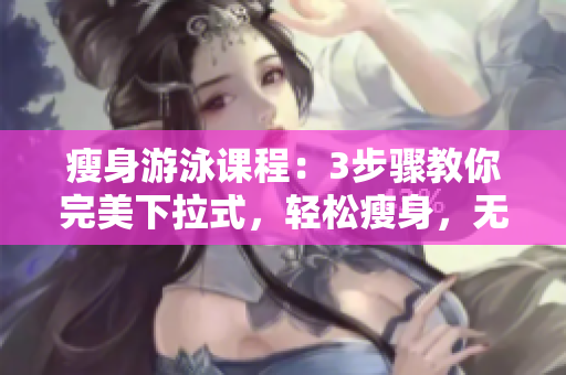 瘦身游泳课程：3步骤教你完美下拉式，轻松瘦身，无需任何障碍