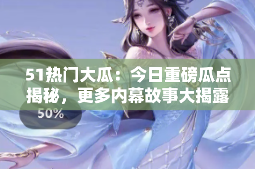 51热门大瓜：今日重磅瓜点揭秘，更多内幕故事大揭露
