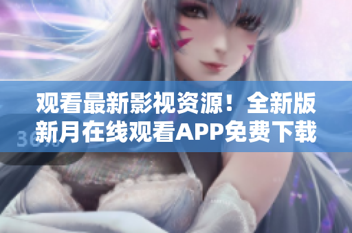 观看最新影视资源！全新版新月在线观看APP免费下载，支持手机观看，精彩内容应有尽有