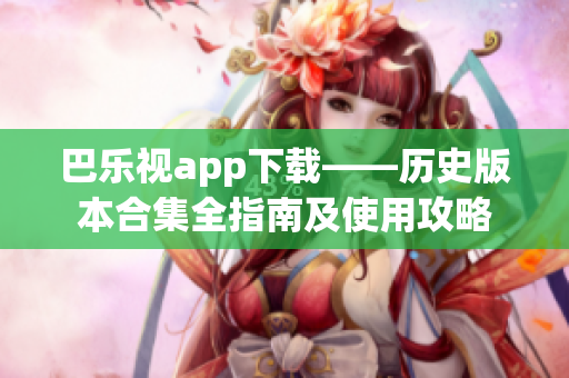 巴乐视app下载——历史版本合集全指南及使用攻略