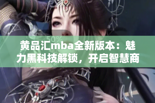 黄品汇mba全新版本：魅力黑科技解锁，开启智慧商业之门
