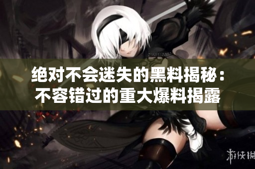 绝对不会迷失的黑料揭秘：不容错过的重大爆料揭露