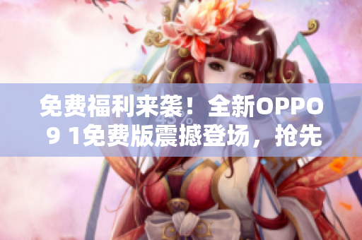 免费福利来袭！全新OPPO 9 1免费版震撼登场，抢先预定，尽享独家特权 