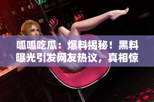 呱呱吃瓜：爆料揭秘！黑料曝光引发网友热议，真相惊人震撼揭露
