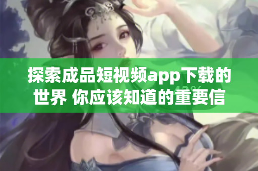 探索成品短视频app下载的世界 你应该知道的重要信息