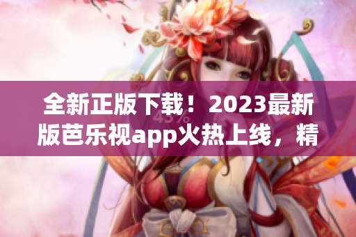全新正版下载！2023最新版芭乐视app火热上线，精彩影视抢先欣赏