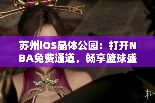 苏州iOS晶体公园：打开NBA免费通道，畅享篮球盛宴