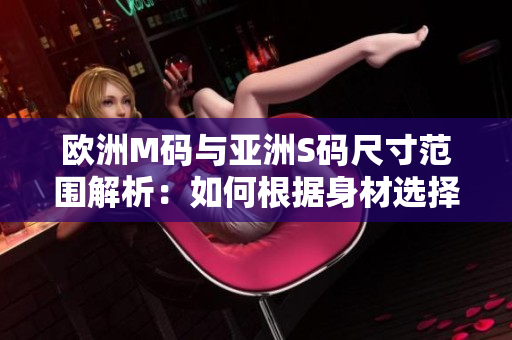欧洲M码与亚洲S码尺寸范围解析：如何根据身材选择合适的服装尺码？