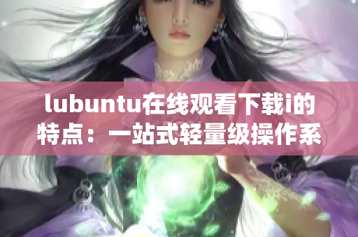 lubuntu在线观看下载i的特点：一站式轻量级操作系统解决方案