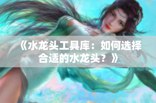 《水龙头工具库：如何选择合适的水龙头？》