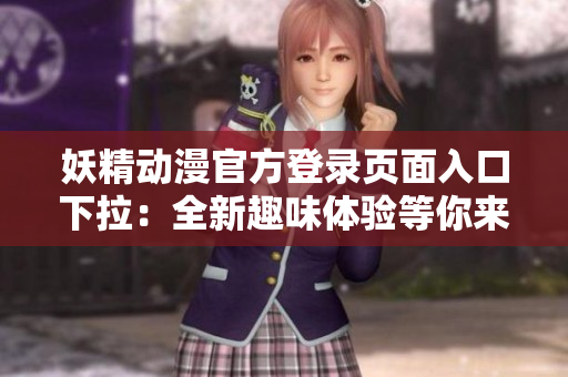 妖精动漫官方登录页面入口下拉：全新趣味体验等你来探索