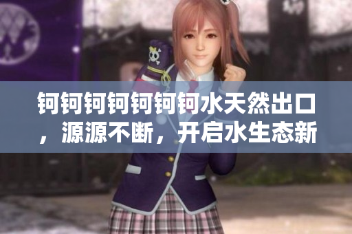 钶钶钶钶钶钶钶水天然出口，源源不断，开启水生态新篇章