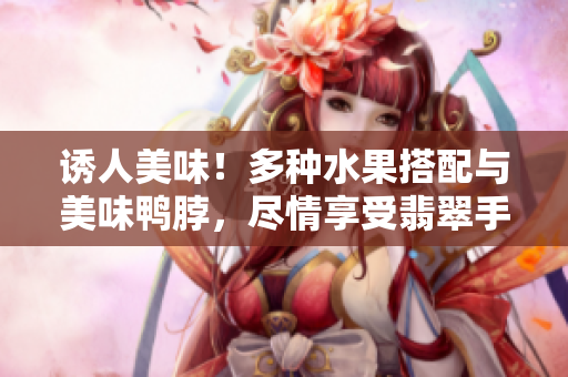 诱人美味！多种水果搭配与美味鸭脖，尽情享受翡翠手镯带来的视觉盛宴