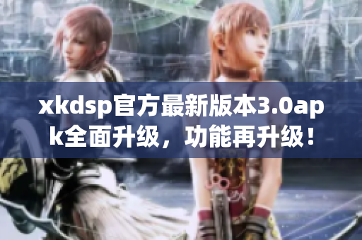 xkdsp官方最新版本3.0apk全面升级，功能再升级！