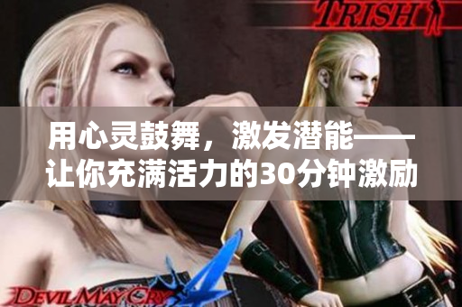 用心灵鼓舞，激发潜能——让你充满活力的30分钟激励短片视频！