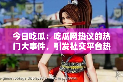 今日吃瓜：吃瓜网热议的热门大事件，引发社交平台热烈关注