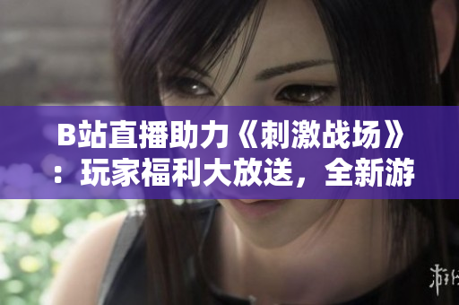 B站直播助力《刺激战场》：玩家福利大放送，全新游戏体验等你来观看！
