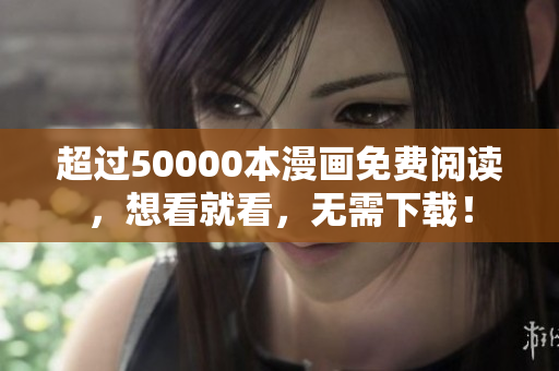 超过50000本漫画免费阅读，想看就看，无需下载！