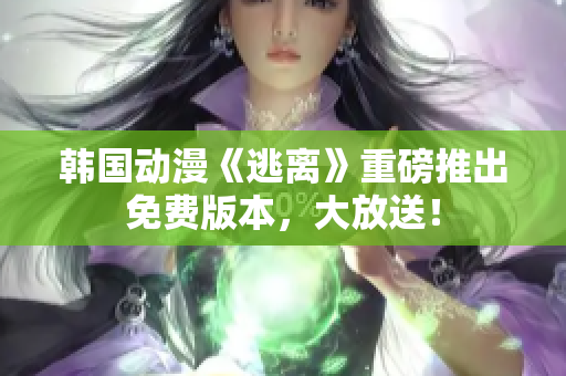 韩国动漫《逃离》重磅推出免费版本，大放送！
