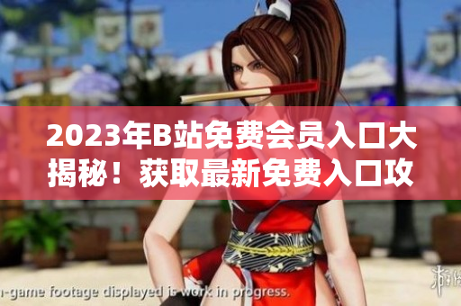 2023年B站免费会员入口大揭秘！获取最新免费入口攻略，畅享高清视频、独家资源及精彩内容！