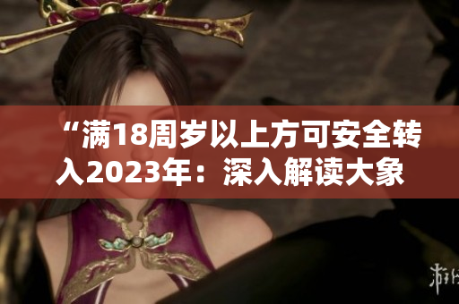 “满18周岁以上方可安全转入2023年：深入解读大象漫步的新趋势”