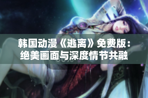 韩国动漫《逃离》免费版：绝美画面与深度情节共融
