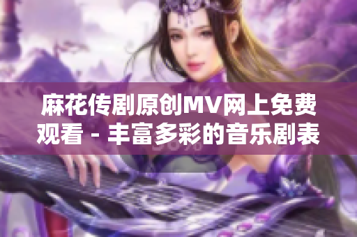 麻花传剧原创MV网上免费观看 - 丰富多彩的音乐剧表现力