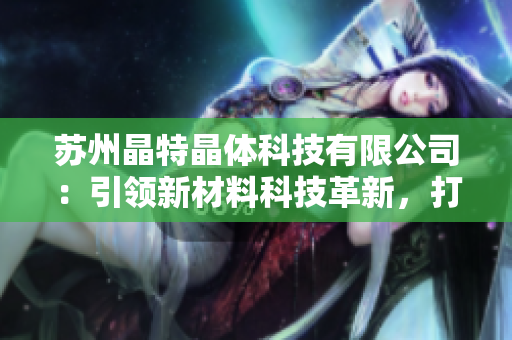 苏州晶特晶体科技有限公司：引领新材料科技革新，打造晶莹透亮新未来