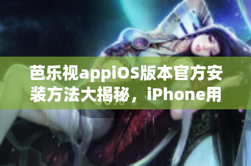 芭乐视appiOS版本官方安装方法大揭秘，iPhone用户必备！