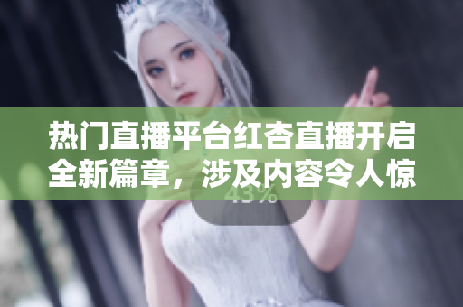 热门直播平台红杏直播开启全新篇章，涉及内容令人惊叹，引发关注热潮
