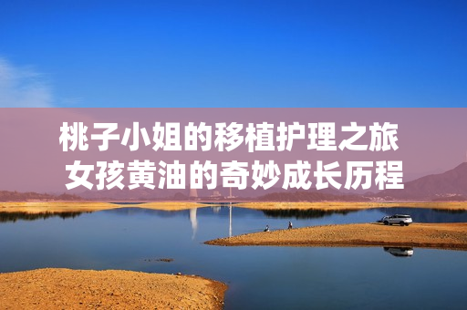 桃子小姐的移植护理之旅 女孩黄油的奇妙成长历程