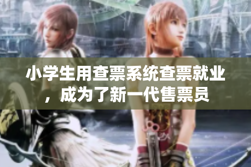 小学生用查票系统查票就业，成为了新一代售票员