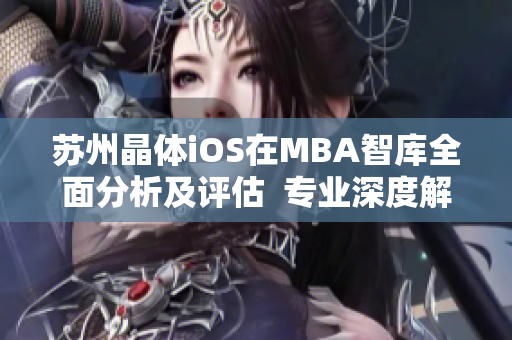 苏州晶体iOS在MBA智库全面分析及评估  专业深度解析91苏州晶体iOS的商业模式及发展前景