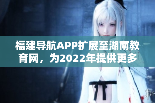 福建导航APP扩展至湖南教育网，为2022年提供更多服务
