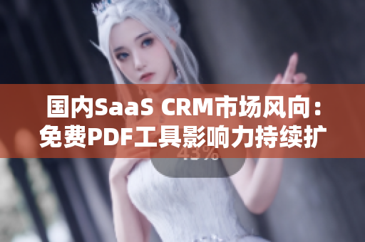 国内SaaS CRM市场风向：免费PDF工具影响力持续扩大