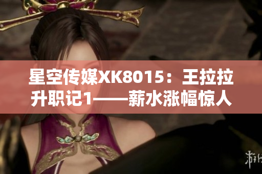 星空传媒XK8015：王拉拉升职记1——薪水涨幅惊人，职场新星的晋升之路