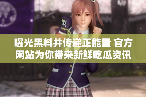 曝光黑料并传递正能量 官方网站为你带来新鲜吃瓜资讯