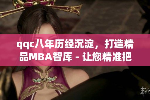 qqc八年历经沉淀，打造精品MBA智库 - 让您精准把握商界脉搏