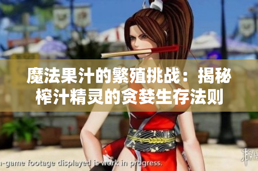 魔法果汁的繁殖挑战：揭秘榨汁精灵的贪婪生存法则